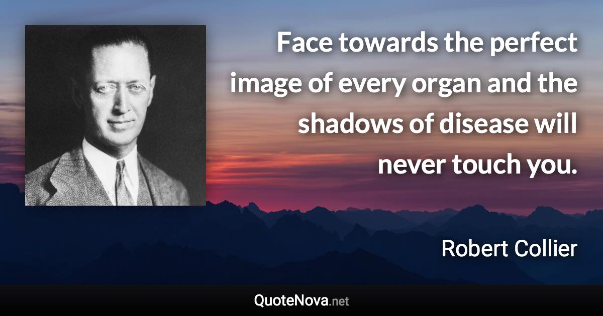 Face towards the perfect image of every organ and the shadows of disease will never touch you. - Robert Collier quote