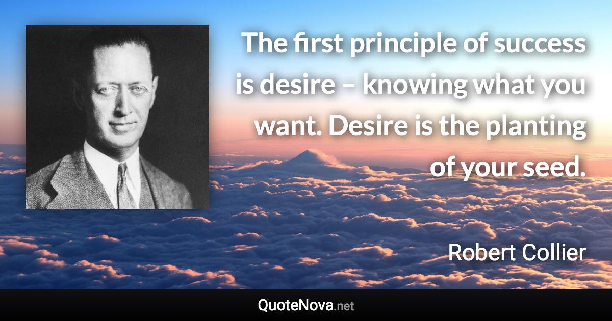 The first principle of success is desire – knowing what you want. Desire is the planting of your seed. - Robert Collier quote