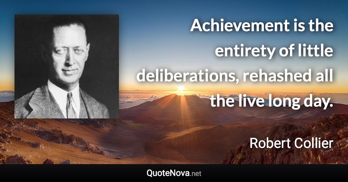 Achievement is the entirety of little deliberations, rehashed all the live long day. - Robert Collier quote