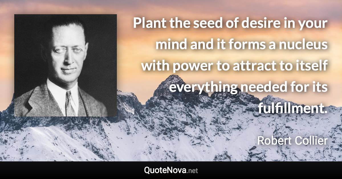 Plant the seed of desire in your mind and it forms a nucleus with power to attract to itself everything needed for its fulfillment. - Robert Collier quote