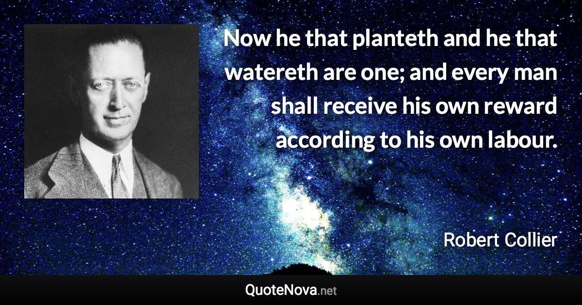 Now he that planteth and he that watereth are one; and every man shall receive his own reward according to his own labour. - Robert Collier quote