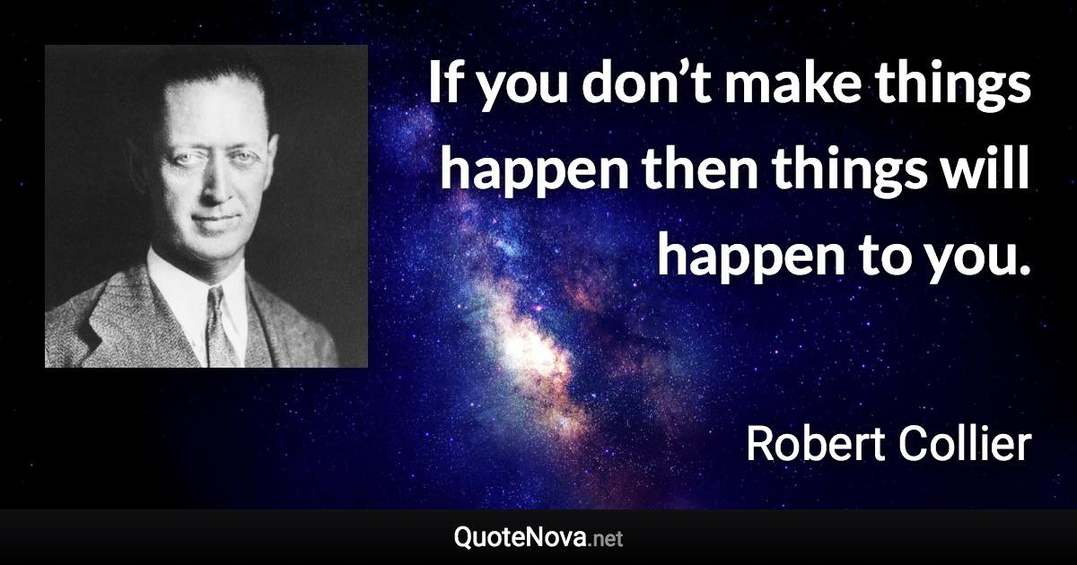 If you don’t make things happen then things will happen to you. - Robert Collier quote