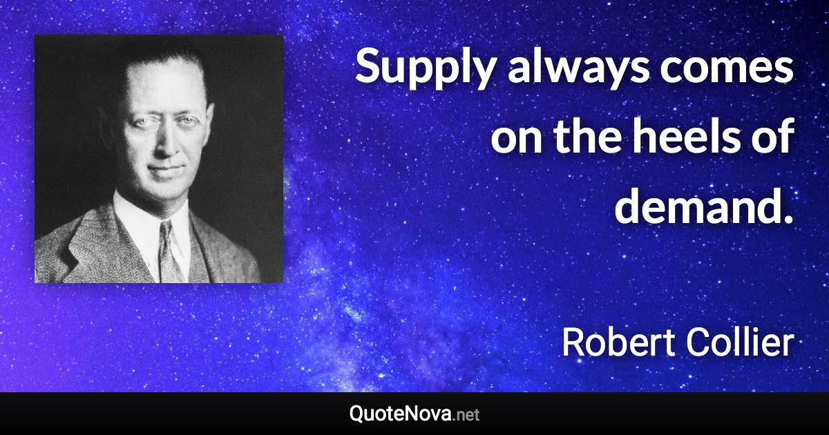 Supply always comes on the heels of demand. - Robert Collier quote