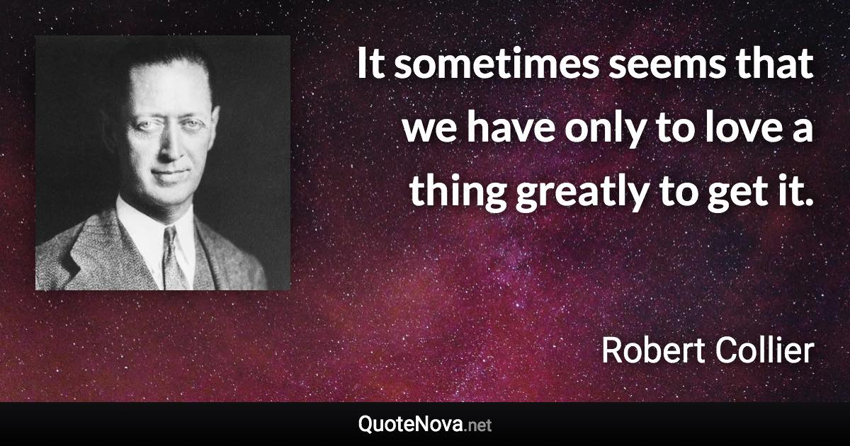 It sometimes seems that we have only to love a thing greatly to get it. - Robert Collier quote