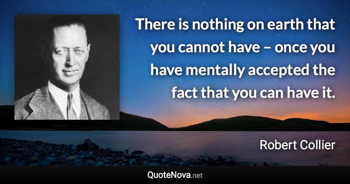 There is nothing on earth that you cannot have – once you have mentally accepted the fact that you can have it. - Robert Collier quote