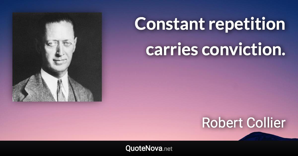 Constant repetition carries conviction. - Robert Collier quote
