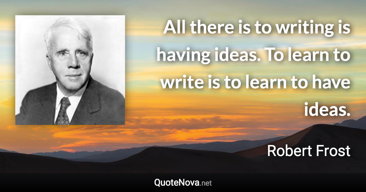 All there is to writing is having ideas. To learn to write is to learn to have ideas. - Robert Frost quote