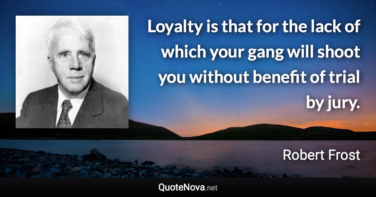 Loyalty is that for the lack of which your gang will shoot you without benefit of trial by jury. - Robert Frost quote