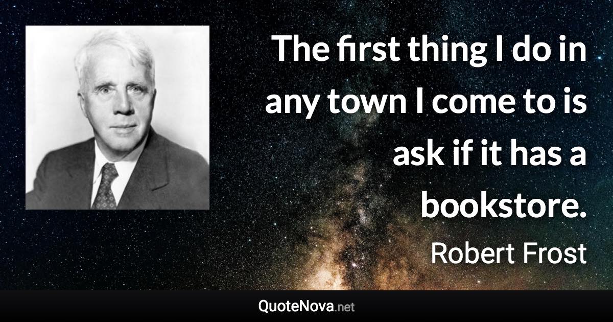 The first thing I do in any town I come to is ask if it has a bookstore. - Robert Frost quote