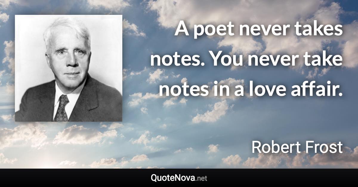 A poet never takes notes. You never take notes in a love affair. - Robert Frost quote