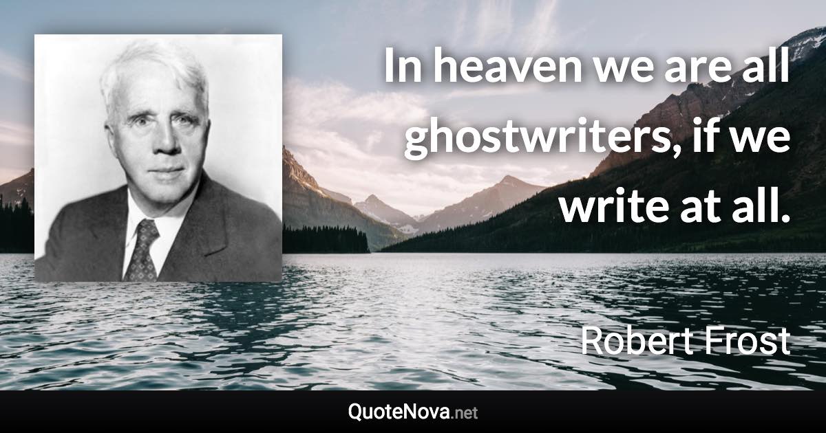 In heaven we are all ghostwriters, if we write at all. - Robert Frost quote