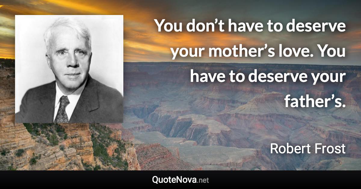 You don’t have to deserve your mother’s love. You have to deserve your father’s. - Robert Frost quote