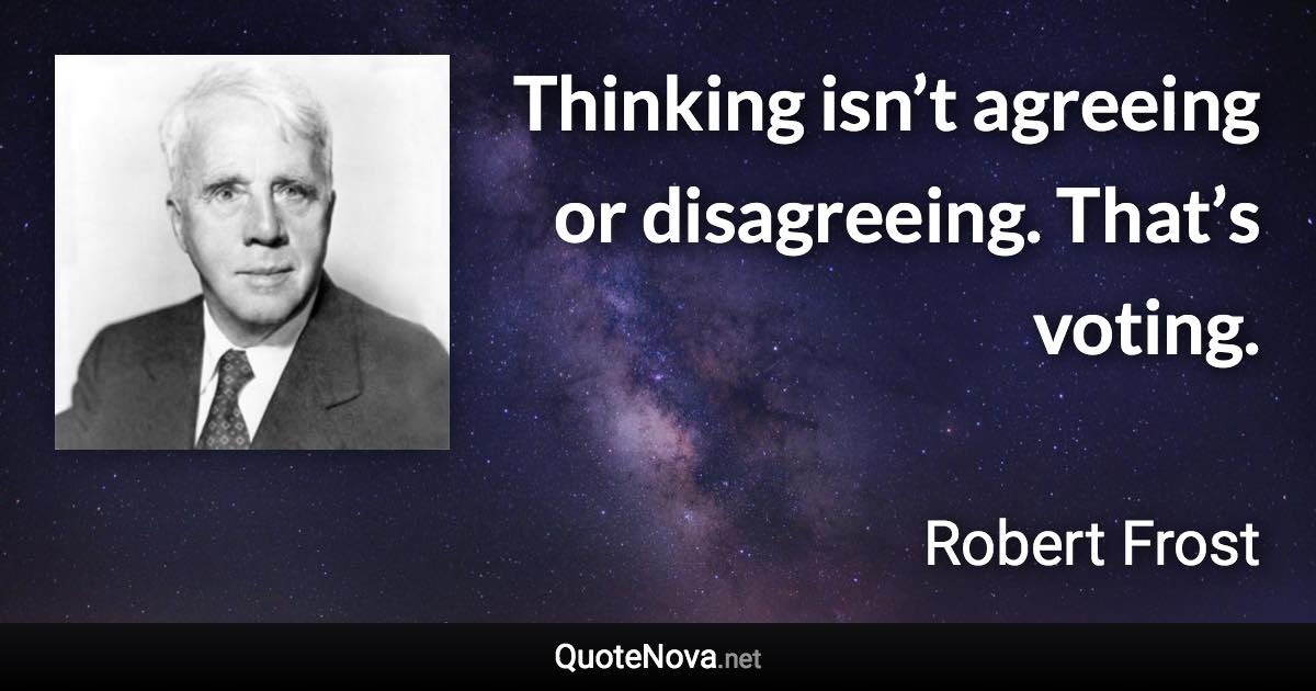 Thinking isn’t agreeing or disagreeing. That’s voting. - Robert Frost quote