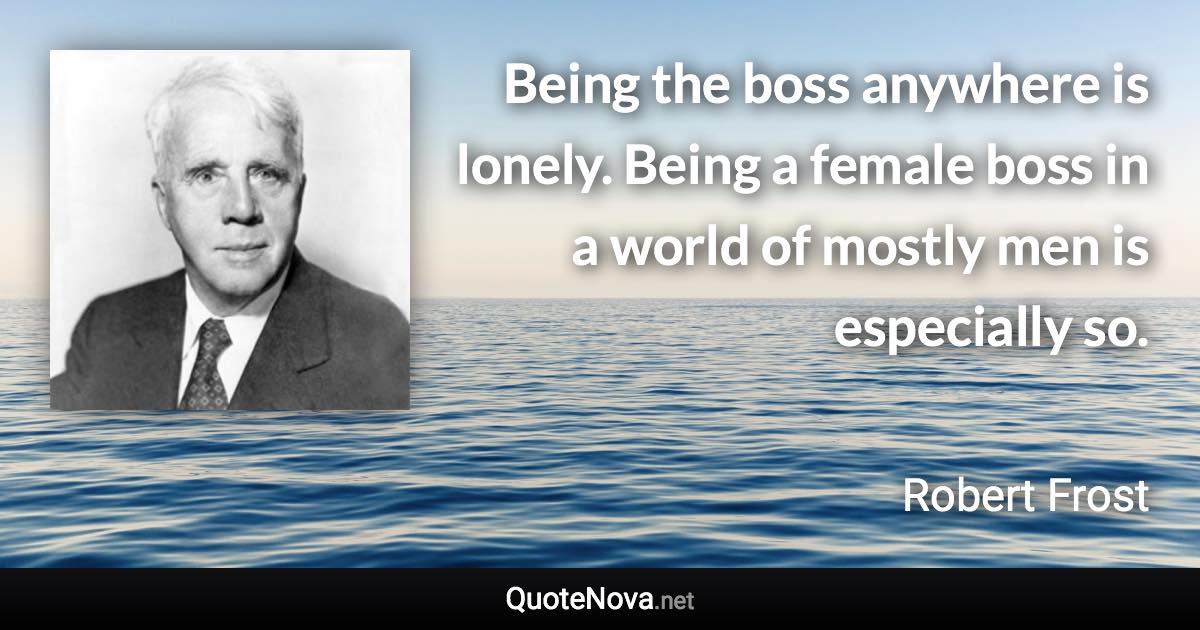 Being the boss anywhere is lonely. Being a female boss in a world of mostly men is especially so. - Robert Frost quote