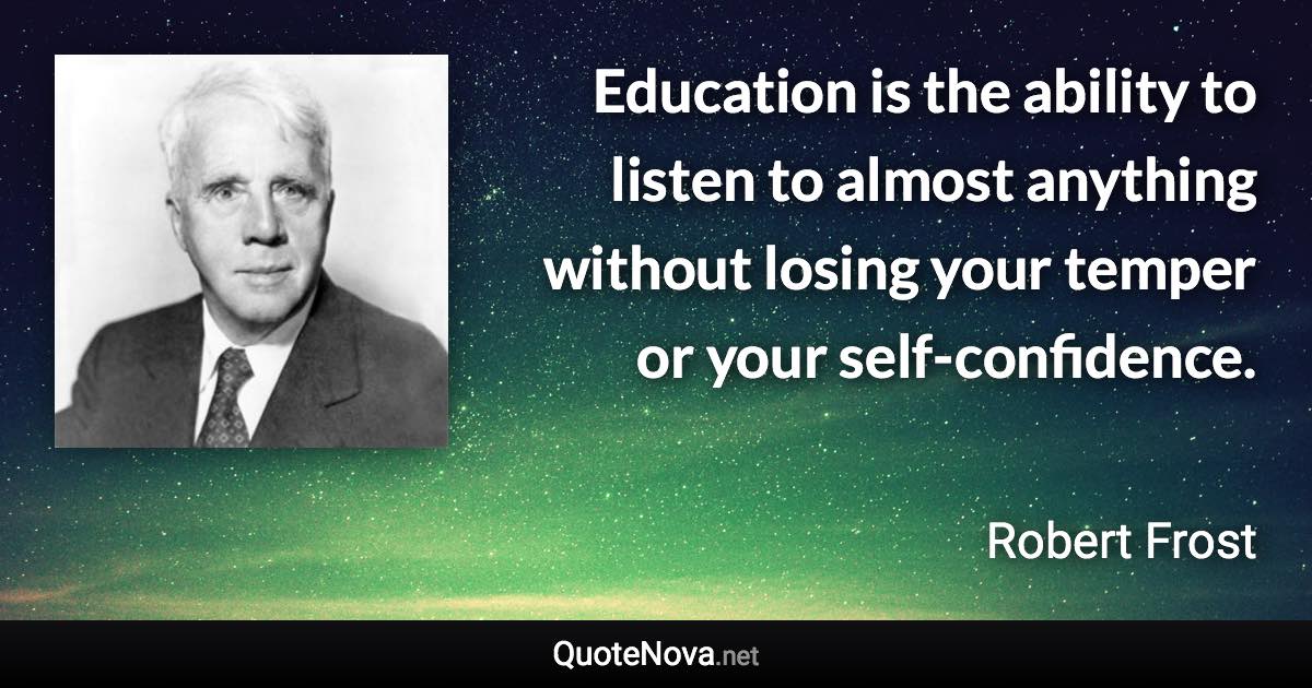 Education is the ability to listen to almost anything without losing your temper or your self-confidence. - Robert Frost quote