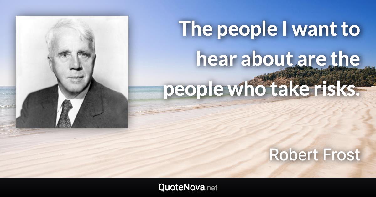 The people I want to hear about are the people who take risks. - Robert Frost quote