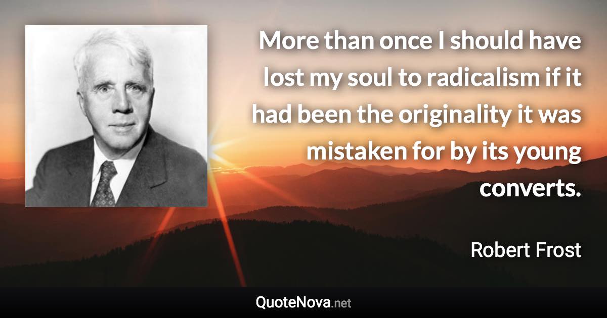 More than once I should have lost my soul to radicalism if it had been the originality it was mistaken for by its young converts. - Robert Frost quote