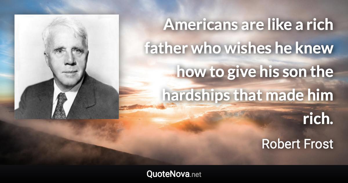 Americans are like a rich father who wishes he knew how to give his son the hardships that made him rich. - Robert Frost quote