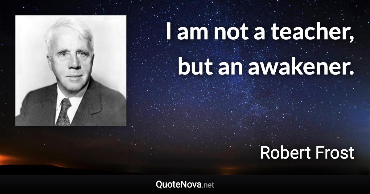 I am not a teacher, but an awakener. - Robert Frost quote