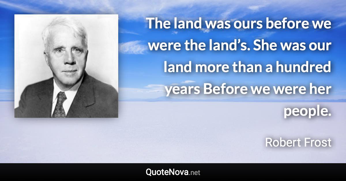 The land was ours before we were the land’s. She was our land more than a hundred years Before we were her people. - Robert Frost quote