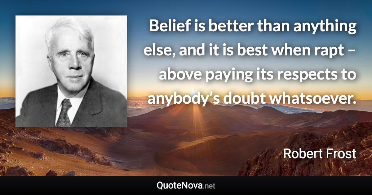 Belief is better than anything else, and it is best when rapt – above paying its respects to anybody’s doubt whatsoever. - Robert Frost quote