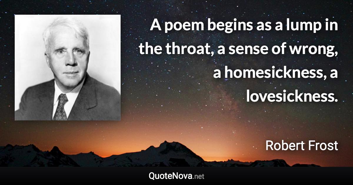 A poem begins as a lump in the throat, a sense of wrong, a homesickness, a lovesickness. - Robert Frost quote