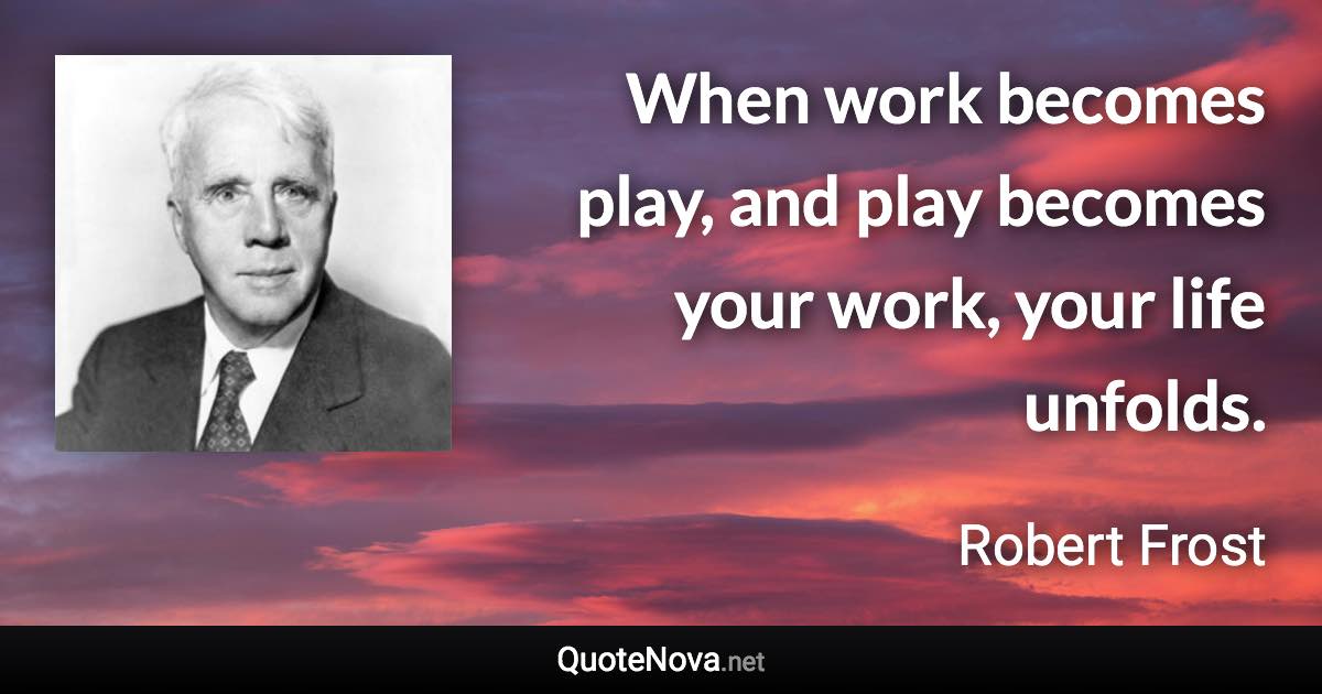 When work becomes play, and play becomes your work, your life unfolds. - Robert Frost quote