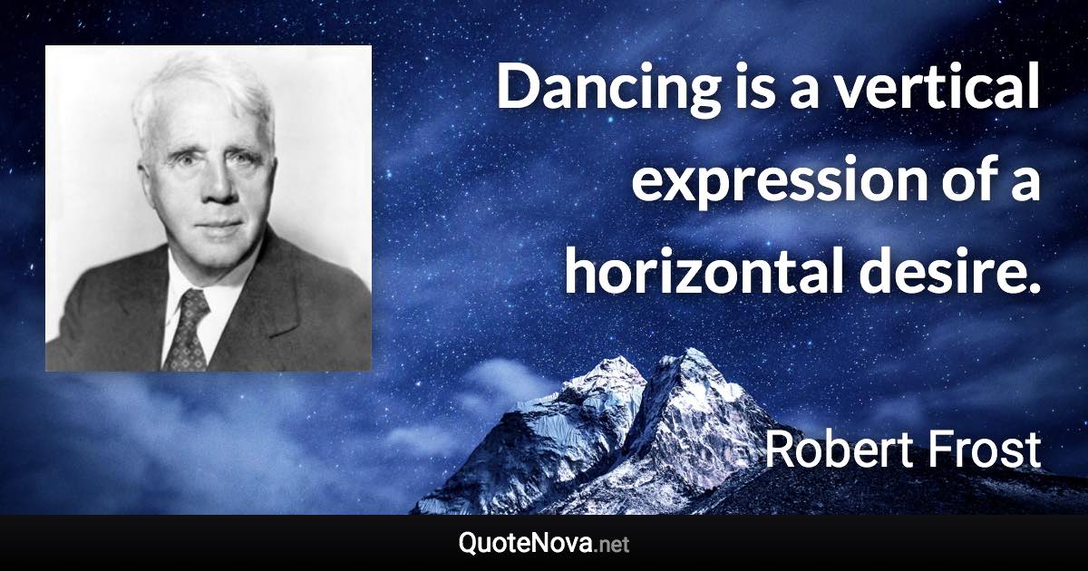 Dancing is a vertical expression of a horizontal desire. - Robert Frost quote