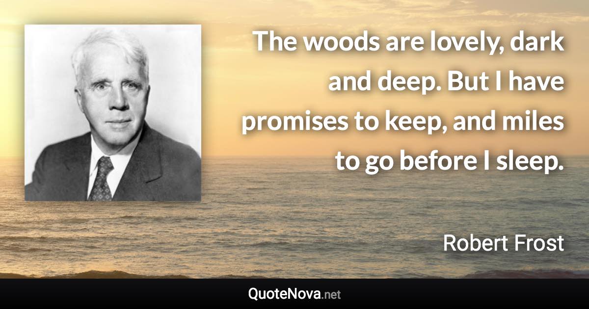 The woods are lovely, dark and deep. But I have promises to keep, and miles to go before I sleep. - Robert Frost quote