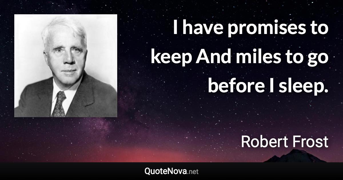 I have promises to keep And miles to go before I sleep. - Robert Frost quote