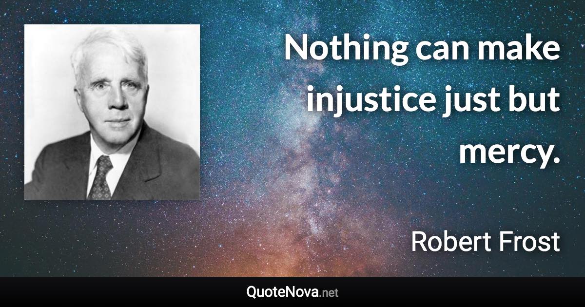 Nothing can make injustice just but mercy. - Robert Frost quote