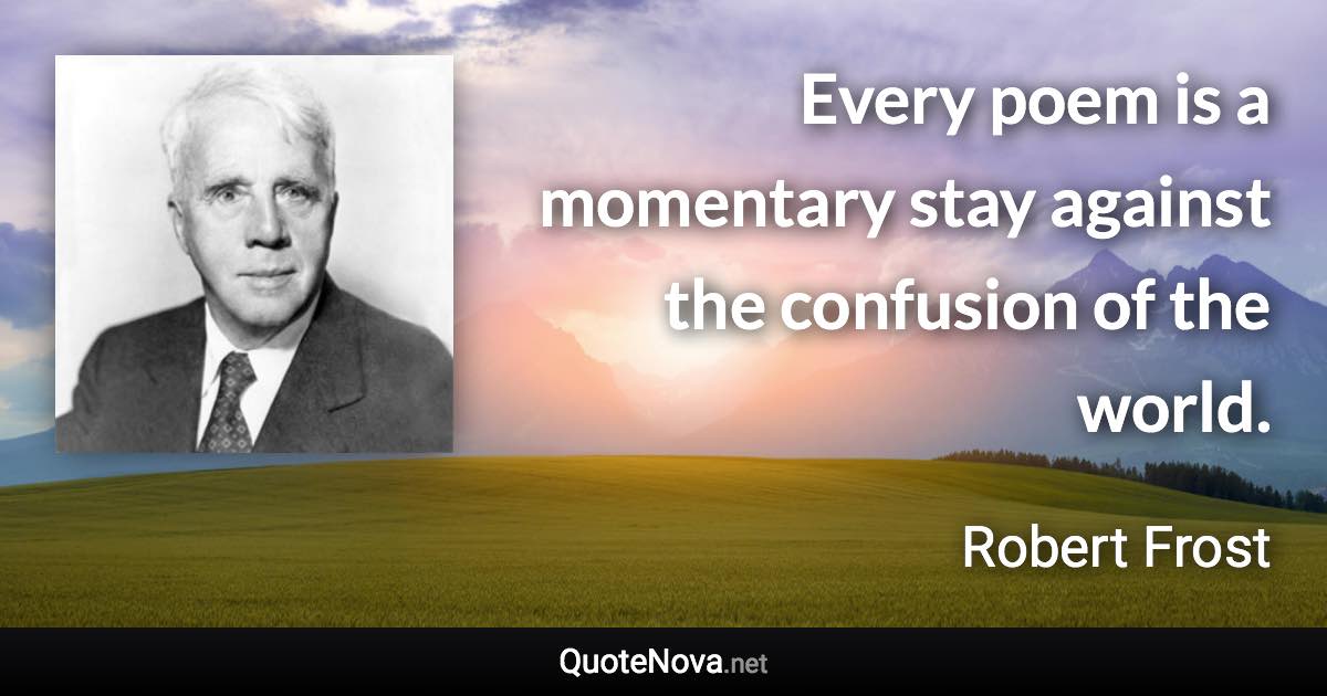 Every poem is a momentary stay against the confusion of the world. - Robert Frost quote