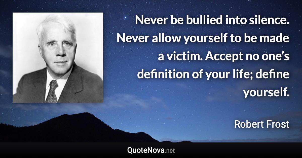 Never be bullied into silence. Never allow yourself to be made a victim. Accept no one’s definition of your life; define yourself. - Robert Frost quote