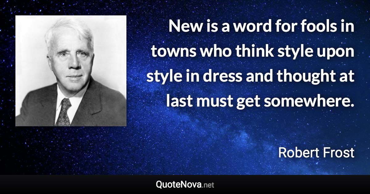 New is a word for fools in towns who think style upon style in dress and thought at last must get somewhere. - Robert Frost quote