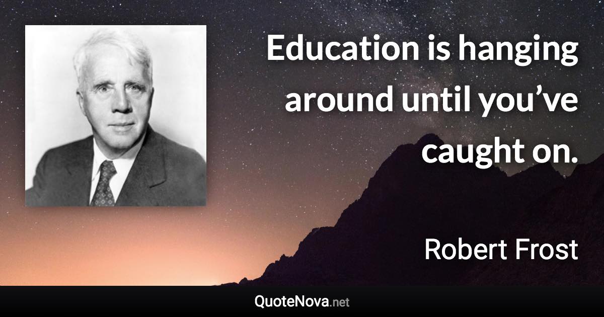 Education is hanging around until you’ve caught on. - Robert Frost quote