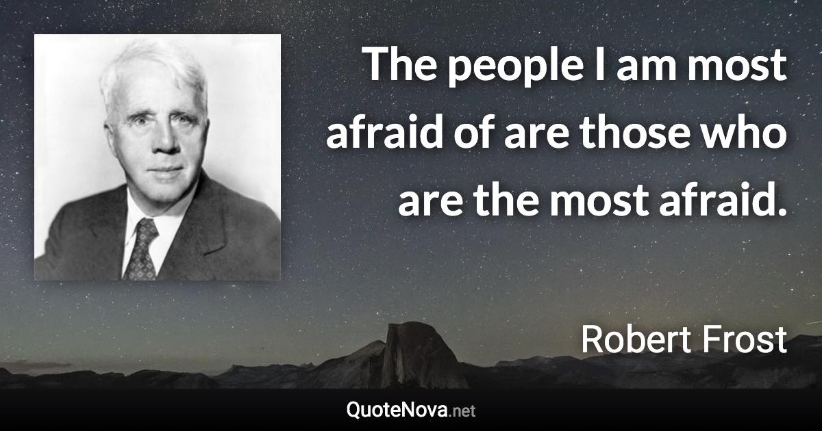 The people I am most afraid of are those who are the most afraid. - Robert Frost quote