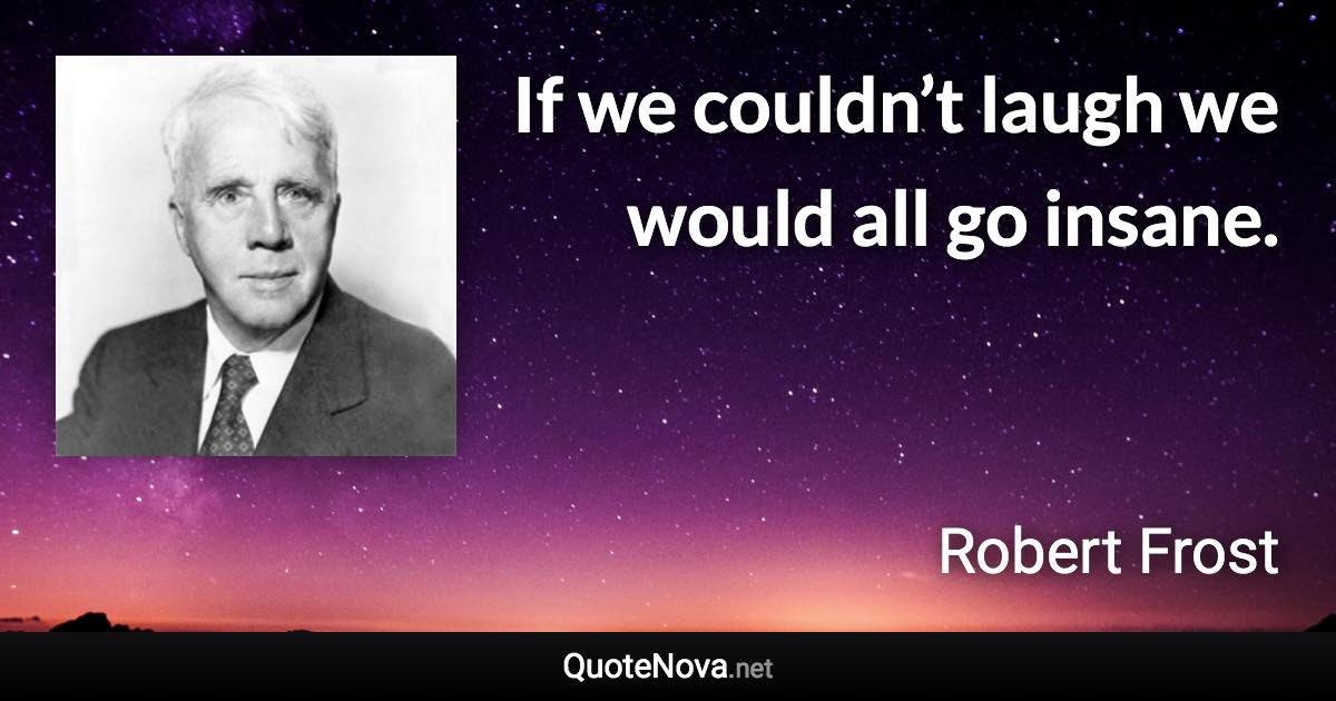 If we couldn’t laugh we would all go insane. - Robert Frost quote