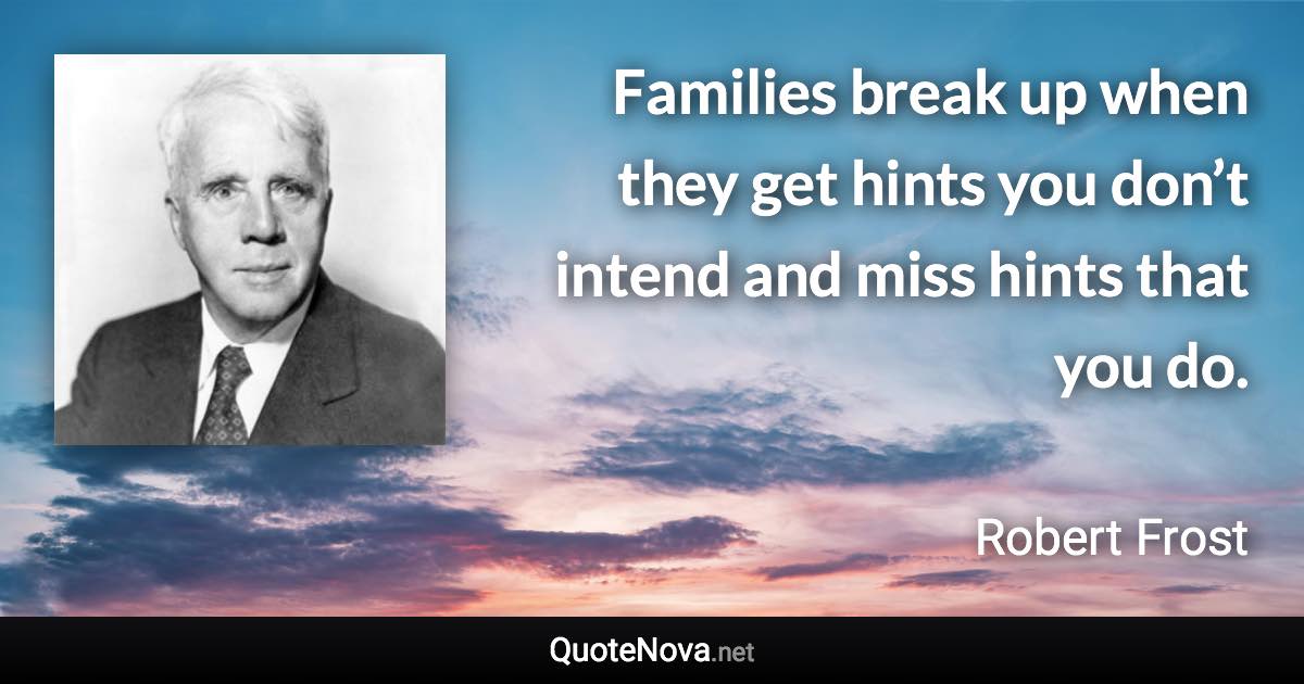 Families break up when they get hints you don’t intend and miss hints that you do. - Robert Frost quote