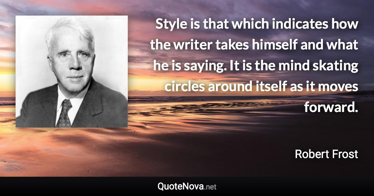 Style is that which indicates how the writer takes himself and what he is saying. It is the mind skating circles around itself as it moves forward. - Robert Frost quote