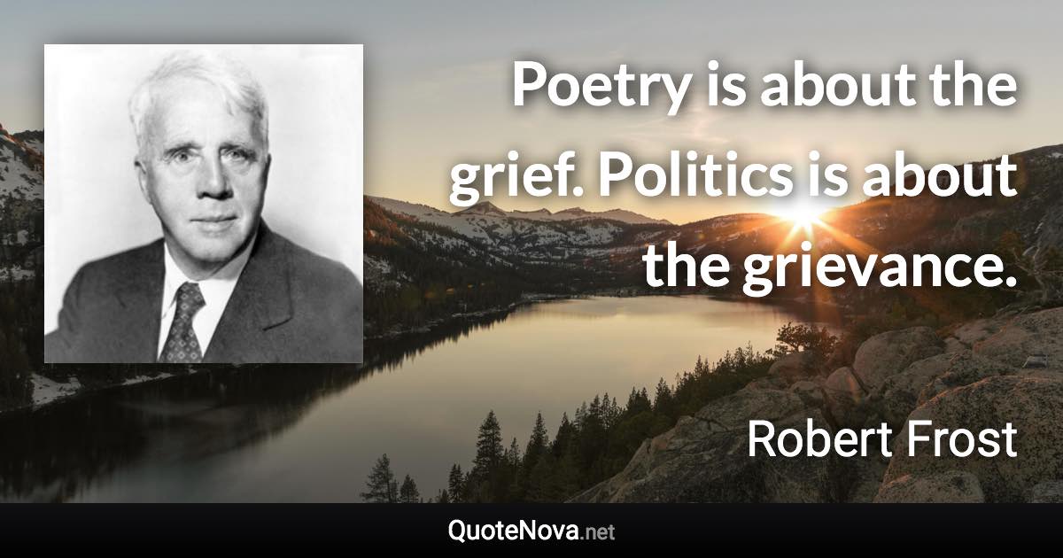 Poetry is about the grief. Politics is about the grievance. - Robert Frost quote