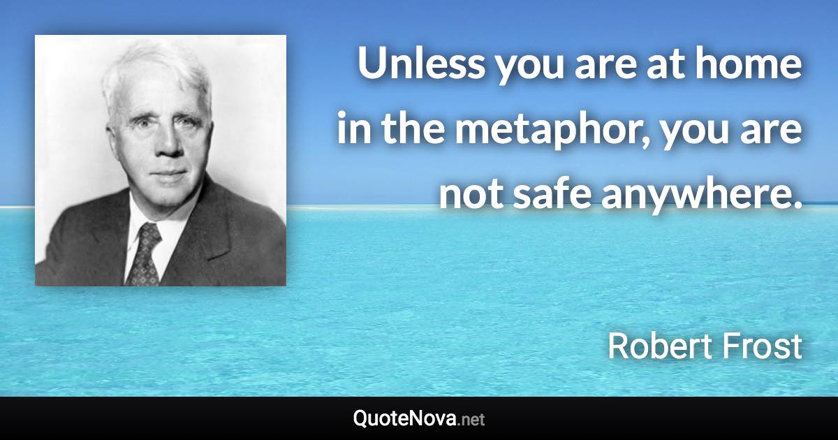 Unless you are at home in the metaphor, you are not safe anywhere. - Robert Frost quote