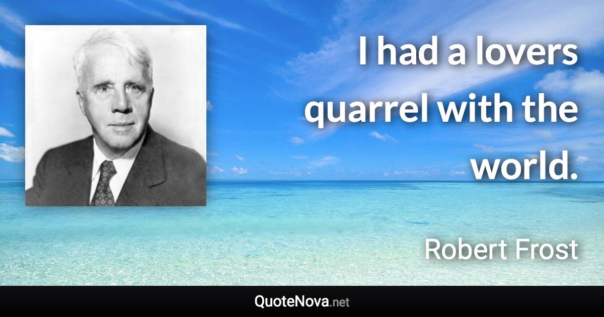 I had a lovers quarrel with the world. - Robert Frost quote