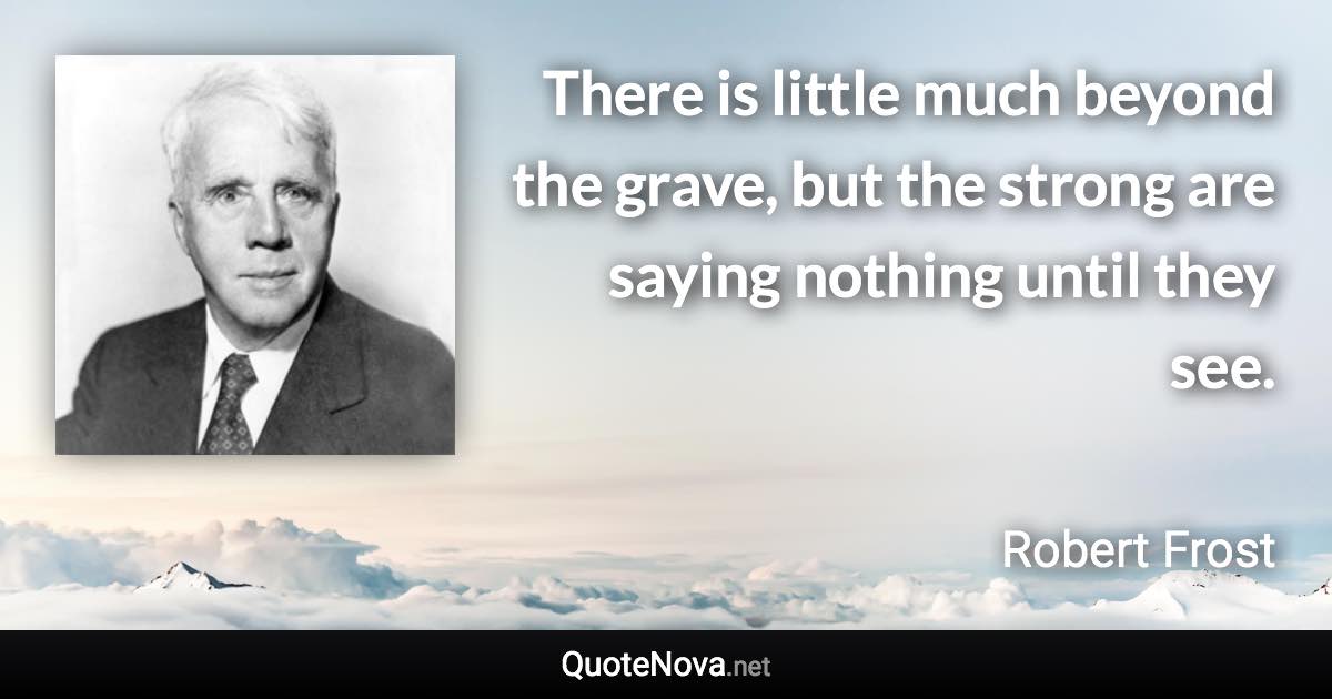 There is little much beyond the grave, but the strong are saying nothing until they see. - Robert Frost quote