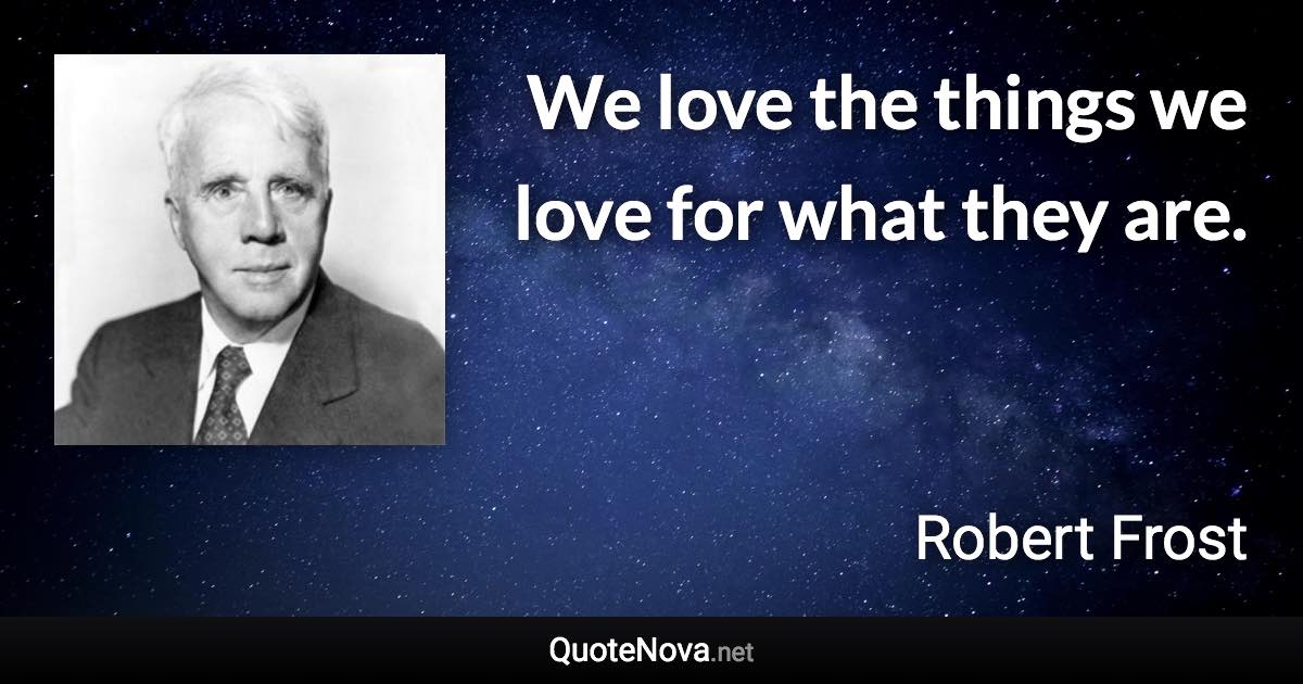 We love the things we love for what they are. - Robert Frost quote