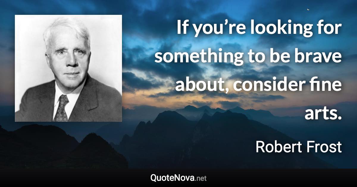 If you’re looking for something to be brave about, consider fine arts. - Robert Frost quote