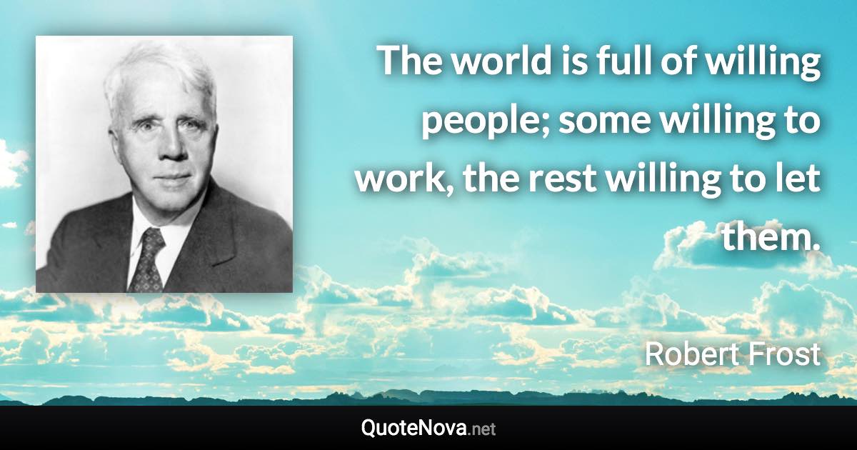 The world is full of willing people; some willing to work, the rest willing to let them. - Robert Frost quote