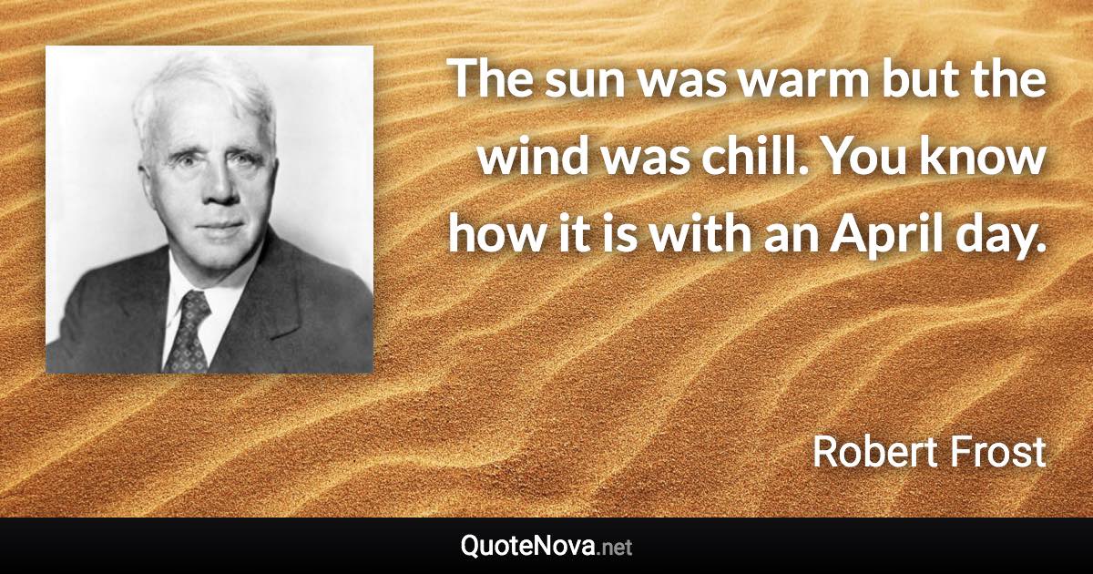 The sun was warm but the wind was chill. You know how it is with an April day. - Robert Frost quote