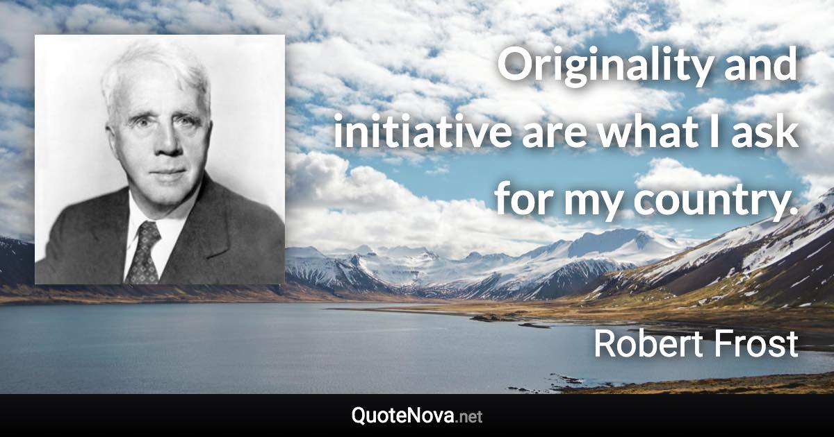 Originality and initiative are what I ask for my country. - Robert Frost quote