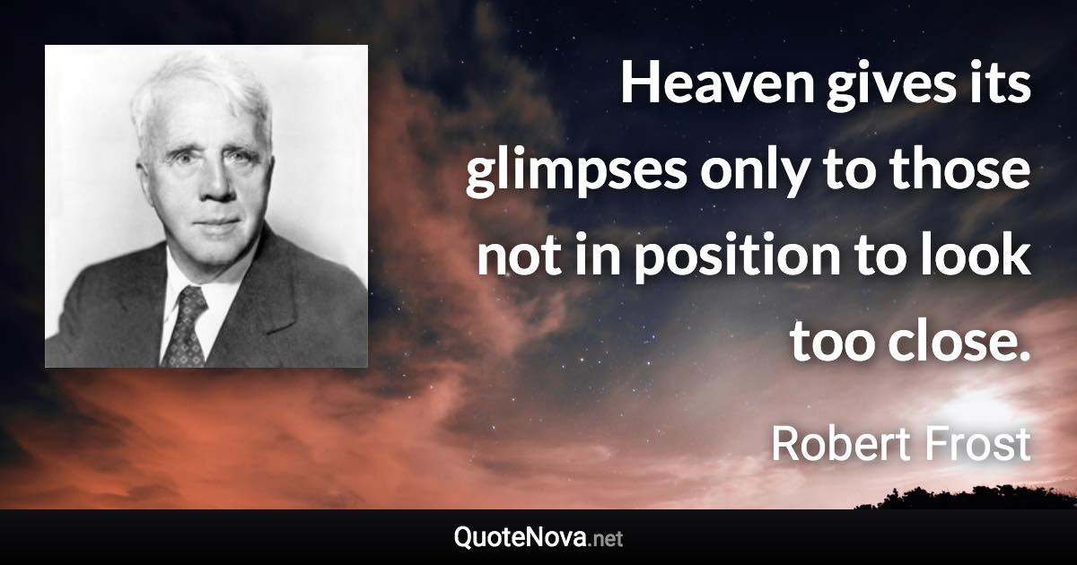 Heaven gives its glimpses only to those not in position to look too close. - Robert Frost quote