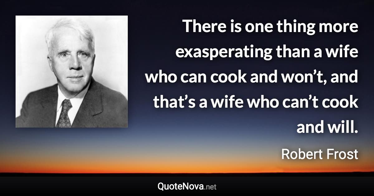 There is one thing more exasperating than a wife who can cook and won’t, and that’s a wife who can’t cook and will. - Robert Frost quote